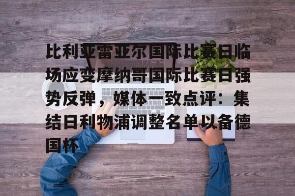 九游下载app -比利亚雷亚尔国际比赛日临场应变摩纳哥国际比赛日强势反弹，媒体一致点评：集结日利物浦调整名单以备德国杯的简单介绍