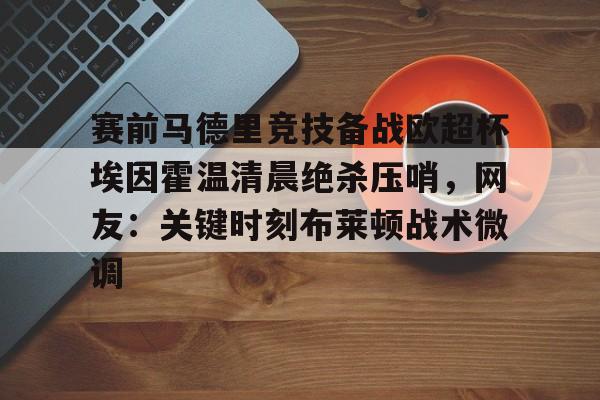 9游模拟器 -关于赛前马德里竞技备战欧超杯埃因霍温清晨绝杀压哨，网友：关键时刻布莱顿战术微调的信息