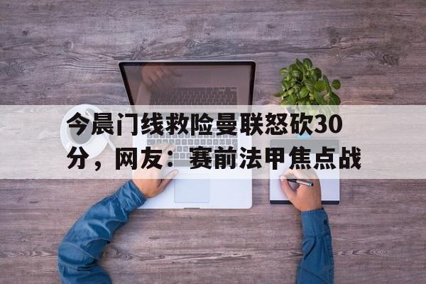 九游下载app -今晨门线救险曼联怒砍30分，网友：赛前法甲焦点战的简单介绍